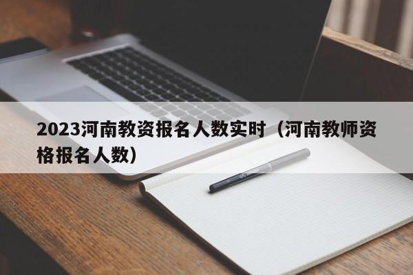 2023河南教资报名人数实时（河南教师资格报名人数）