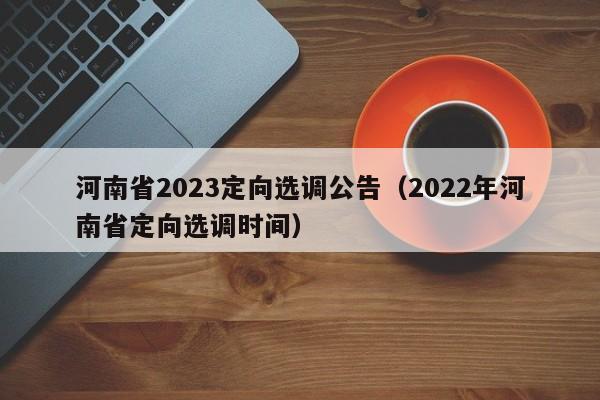 河南省2023定向选调公告（2022年河南省定向选调时间）